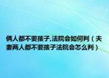 俩人都不要孩子,法院会如何判（夫妻两人都不要孩子法院会怎么判）