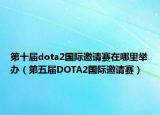 第十届dota2国际邀请赛在哪里举办（第五届DOTA2国际邀请赛）