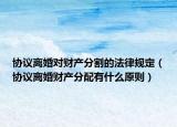 协议离婚对财产分割的法律规定（协议离婚财产分配有什么原则）
