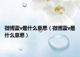 微博蓝v是什么意思（微博蓝v是什么意思）