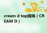 cream d top现场（CREAM D）