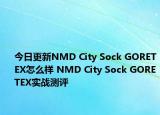 今日更新NMD City Sock GORETEX怎么样 NMD City Sock GORETEX实战测评