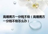 离婚男方一分钱不给（离婚男方一分钱不给怎么办）