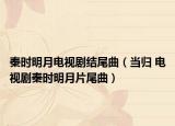 秦时明月电视剧结尾曲（当归 电视剧秦时明月片尾曲）