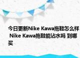今日更新Nike Kawa拖鞋怎么样 Nike Kawa拖鞋能沾水吗 到哪买