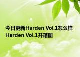 今日更新Harden Vol.1怎么样 Harden Vol.1开箱图
