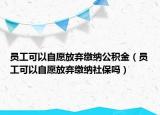 员工可以自愿放弃缴纳公积金（员工可以自愿放弃缴纳社保吗）