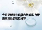 今日更新哪些球鞋自带增高 自带增高属性的鞋款推荐