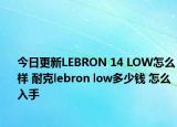 今日更新LEBRON 14 LOW怎么样 耐克lebron low多少钱 怎么入手