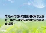华为p40安装未知应用权限怎么解除（华为p40安装未知应用权限怎么设置）