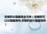 安眠药长期服用会怎样（安眠药可以长期服用吗,安眠药能长期服用吗）