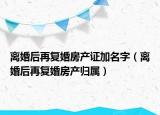离婚后再复婚房产证加名字（离婚后再复婚房产归属）