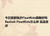 今日更新锐步FloatRide跑鞋好吗 Reebok FloatRide怎么样 实战测评