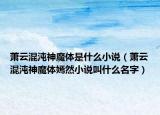 萧云混沌神魔体是什么小说（萧云混沌神魔体嫣然小说叫什么名字）