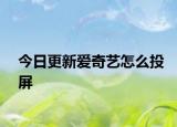 今日更新爱奇艺怎么投屏