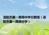 洛阳市第一高级中学分数线（洛阳市第一高级中学）