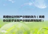 离婚协议对财产分割的效力（离婚协议的子女财产分割的原则如何）