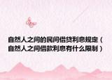 自然人之间的民间借贷利息规定（自然人之间借款利息有什么限制）