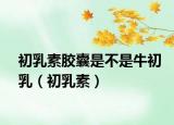 初乳素胶囊是不是牛初乳（初乳素）