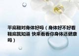 平底鞋对身体好吗（身体好不好看鞋底就知道 快来看看你身体还健康吗）
