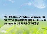 今日更新Nike Air More Uptempo REFLECTIVE 实物开箱图 耐克 Air More Uptempo 96 SE REFLECTIVE赏析