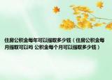 住房公积金每年可以提取多少钱（住房公积金每月提取可以吗 公积金每个月可以提取多少钱）