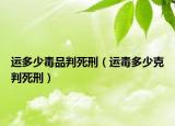 运多少毒品判死刑（运毒多少克判死刑）