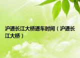 沪通长江大桥通车时间（沪通长江大桥）