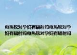 电热毯对孕妇有辐射吗电热毯对孕妇有辐射吗电热毯对孕妇有辐射吗