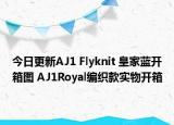今日更新AJ1 Flyknit 皇家蓝开箱图 AJ1Royal编织款实物开箱