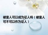被害人可以成为证人吗（被害人可不可以作为证人）
