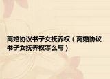 离婚协议书子女抚养权（离婚协议书子女抚养权怎么写）