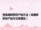 想离婚转移财产的方法（离婚转移财产的方式有哪些）