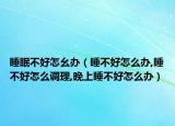 睡眠不好怎幺办（睡不好怎么办,睡不好怎么调理,晚上睡不好怎么办）
