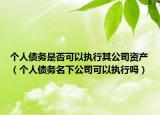 个人债务是否可以执行其公司资产（个人债务名下公司可以执行吗）