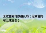 无效合同可以追认吗（无效合同可以成立么）