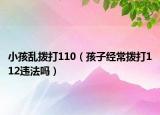 小孩乱拨打110（孩子经常拨打112违法吗）