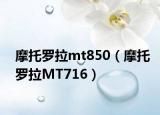 摩托罗拉mt850（摩托罗拉MT716）