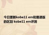 今日更新kobe11 em和普通版的区别 kobe11 em评测