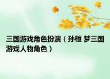 三国游戏角色扮演（孙桓 梦三国游戏人物角色）