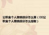公积金个人缴纳部分怎么算（﻿﻿公积金个人缴纳部分怎么提取）