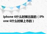 iphone 6什么时候出版的（iPhone 6什么时候上市的）