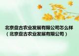 北京盘古农业发展有限公司怎么样（北京盘古农业发展有限公司）