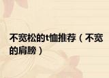 不宽松的t恤推荐（不宽的肩膀）