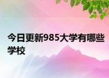 今日更新985大学有哪些学校