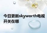 今日更新skyworth电视开关在哪