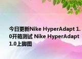 今日更新Nike HyperAdapt 1.0开箱测试 Nike HyperAdapt 1.0上脚图