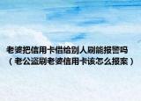 老婆把信用卡借给别人刷能报警吗（老公盗刷老婆信用卡该怎么报案）