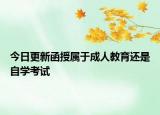 今日更新函授属于成人教育还是自学考试