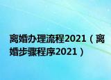 离婚办理流程2021（离婚步骤程序2021）